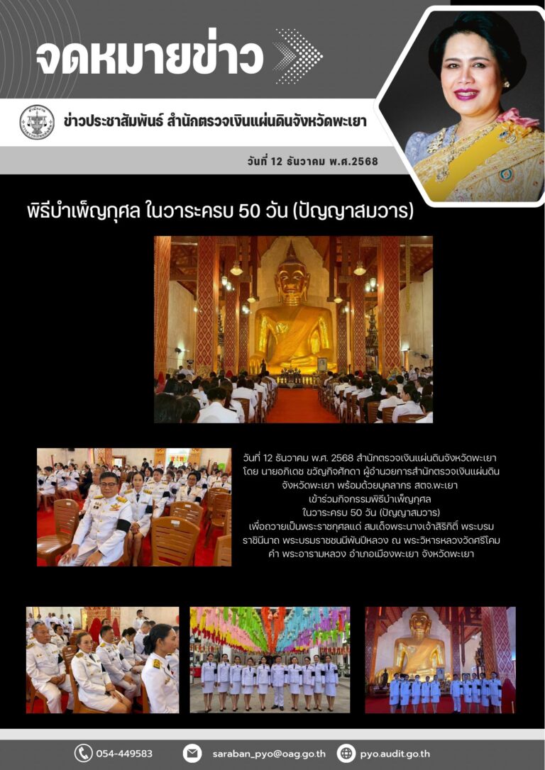 วันที่ 12 ธันวาคม พ.ศ. 2568 สำนักตรวจเงินแผ่นดินจังหวัดพะเยา เข้าร่วมพิธีบำเพ็ญกุศล ในวาระครบ 50 วัน (ปัญญาสมวาร) เพื่อถวายเป็นพระราชกุศลแด่ สมเด็จพระนางเจ้าสิริกิติ์ พระบรมราชินีนาถ พระบรมราชชนนีพันปีหลวง ณ พระวิหารหลวง วัดศรีโคมคำ พระอารามหลวง อำเภอเมือง จังหวัดพะเยา